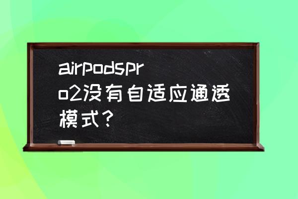ios16耳机降噪通透怎么设置 airpodspro2没有自适应通透模式? ios16耳机降噪通透怎么设置 airpodspro2没有自适应通透模式?