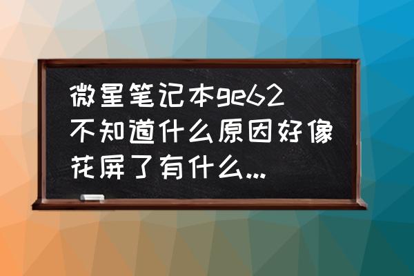 微星ge62按哪个进入bios 微星笔记本ge62不知道什么原因好像花屏了有什么办法吗? 微星ge62按哪个进入bios 微星笔记本ge62不知道什么原因好像花屏了有什么办法吗?