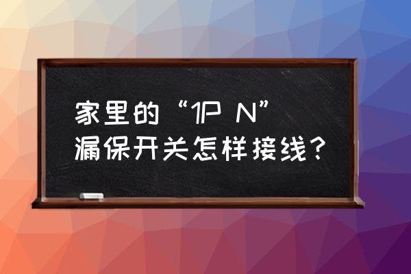 漏保开关接线图实物图 家里的“1P N”漏保开关怎样接线? 漏保开关接线图实物图 家里的“1P N”漏保开关怎样接线?