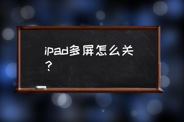 怎么将ipadqq的分屏关掉 ipad多屏怎么关? 怎么将ipadqq的分屏关掉 ipad多屏怎么关?