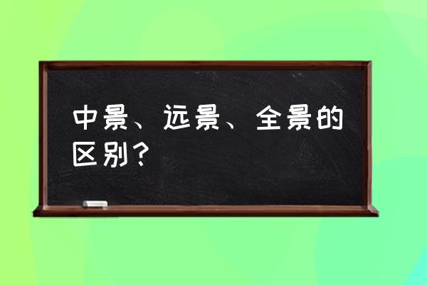 远景与全景的联系 中景、远景、全景的区别? 远景与全景的联系 中景、远景、全景的区别?