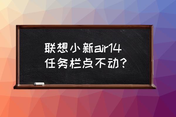 联想小新air14状态栏无反应 联想小新air14任务栏点不动? 联想小新air14状态栏无反应 联想小新air14任务栏点不动?
