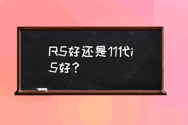 笔记本amd锐龙r5和i5哪个好 R5好还是11代i5好? 笔记本amd锐龙r5和i5哪个好 R5好还是11代i5好?