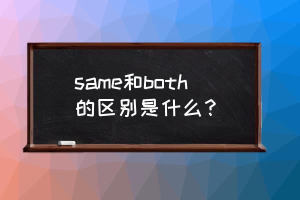 same怎么用 same和both的区别是什么? same怎么用 same和both的区别是什么?