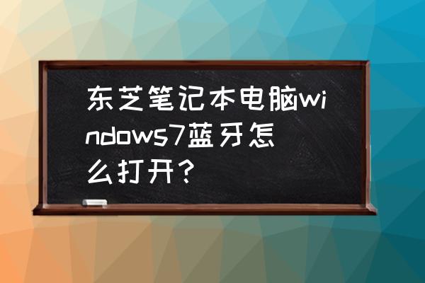 电脑的蓝牙支持服务 东芝笔记本电脑windows7蓝牙怎么打开? 电脑的蓝牙支持服务 东芝笔记本电脑windows7蓝牙怎么打开?
