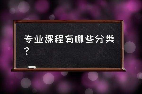 课程类型主要有哪五种 专业课程有哪些分类? 课程类型主要有哪五种 专业课程有哪些分类?