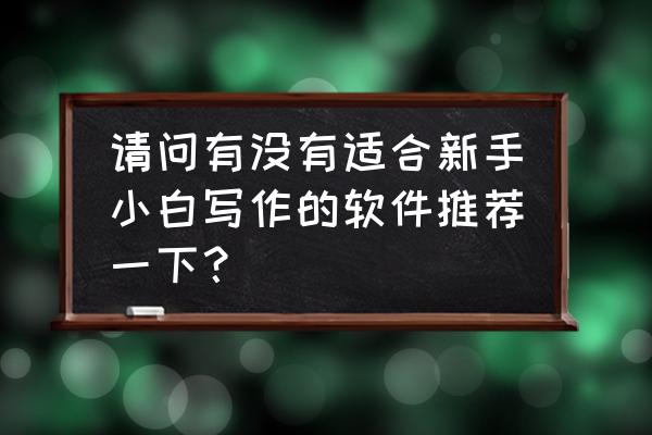 小白怎么开始写作 请问有没有适合新手小白写作的软件推荐一下? 小白怎么开始写作 请问有没有适合新手小白写作的软件推荐一下?