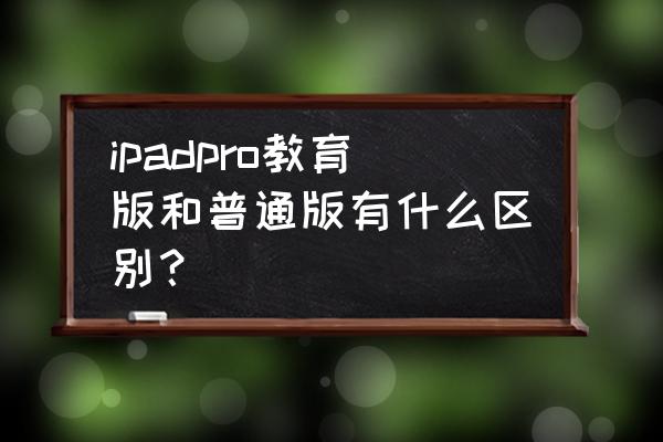 ipad教育版和普通的买哪个 ipadpro教育版和普通版有什么区别? ipad教育版和普通的买哪个 ipadpro教育版和普通版有什么区别?