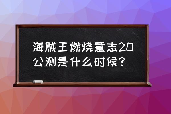 航海王燃烧意志先锋服怎么进游戏 海贼王燃烧意志20公测是什么时候? 航海王燃烧意志先锋服怎么进游戏 海贼王燃烧意志20公测是什么时候?