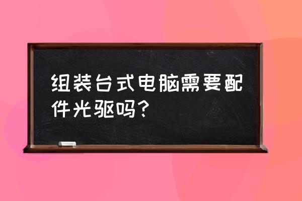 电脑带光驱好还是不带光驱好 组装台式电脑需要配件光驱吗? 电脑带光驱好还是不带光驱好 组装台式电脑需要配件光驱吗?