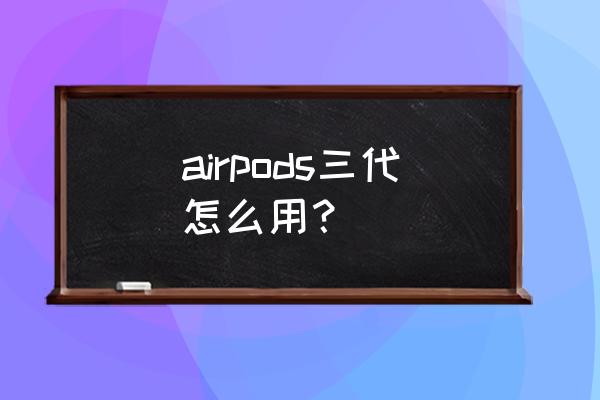 苹果三代耳机新买回来如何充电 airpods三代怎么用? 苹果三代耳机新买回来如何充电 airpods三代怎么用?
