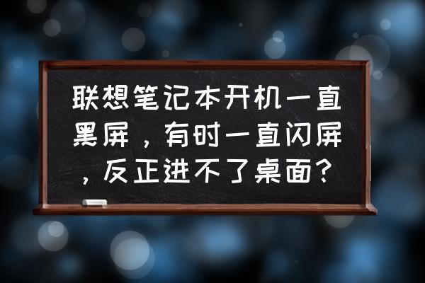 电脑屏幕闪烁非黑屏怎么解决 联想笔记本开机一直黑屏,有时一直闪屏,反正进不了桌面? 电脑屏幕闪烁非黑屏怎么解决 联想笔记本开机一直黑屏,有时一直闪屏,反正进不了桌面?