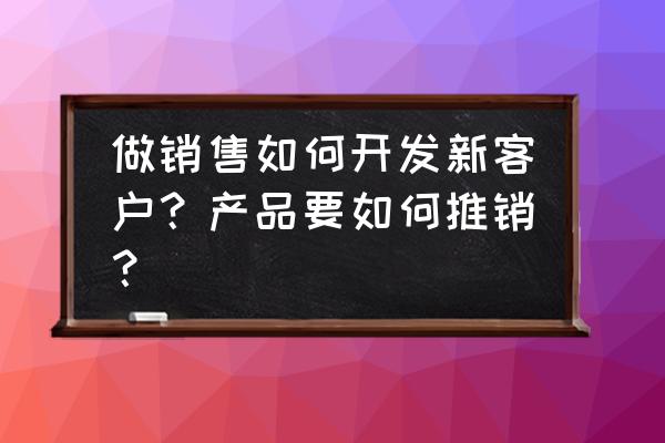 如何给客户提供独特的客户价值 做销售如何开发新客户?产品要如何推销? 如何给客户提供独特的客户价值 做销售如何开发新客户?产品要如何推销?