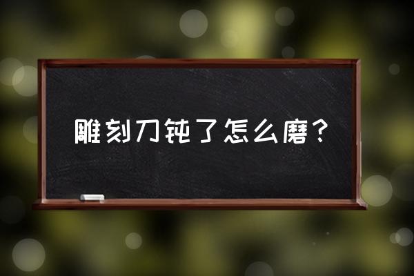 刀钝怎么处理最好 雕刻刀钝了怎么磨? 刀钝怎么处理最好 雕刻刀钝了怎么磨?