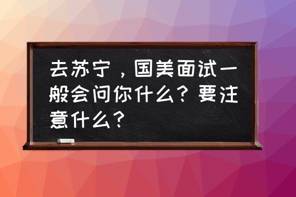 第一次面试需要带什么 去苏宁,国美面试一般会问你什么?要注意什么? 第一次面试需要带什么 去苏宁,国美面试一般会问你什么?要注意什么?