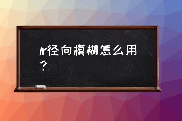 手机lightroom径向滤镜怎么没了 lr径向模糊怎么用? 手机lightroom径向滤镜怎么没了 lr径向模糊怎么用?