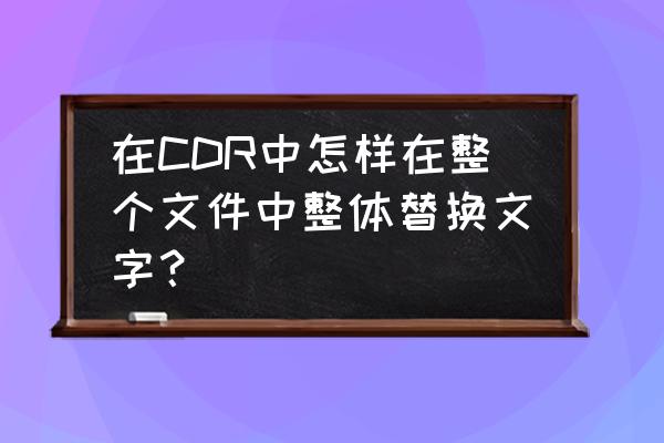 cdr怎么统一字体改成和图片一样 在CDR中怎样在整个文件中整体替换文字? cdr怎么统一字体改成和图片一样 在CDR中怎样在整个文件中整体替换文字?