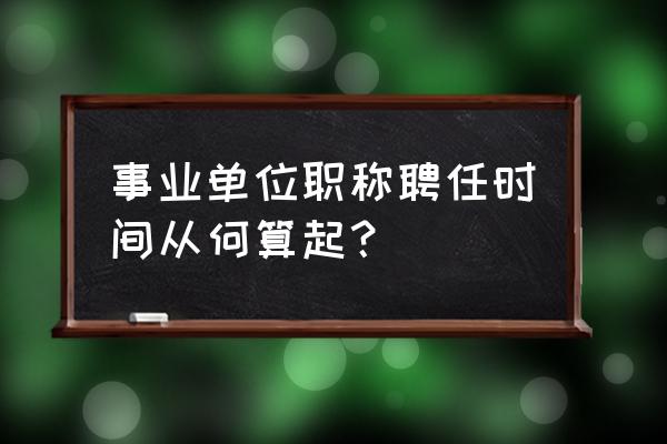 任现职时间是职务还是职称 事业单位职称聘任时间从何算起? 任现职时间是职务还是职称 事业单位职称聘任时间从何算起?