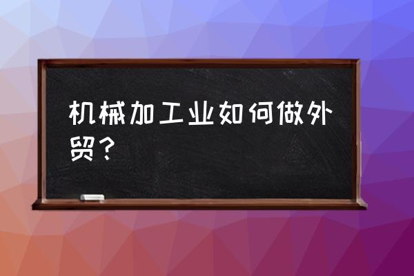 外贸业务员的工作经验有哪些方面 机械加工业如何做外贸? 外贸业务员的工作经验有哪些方面 机械加工业如何做外贸?