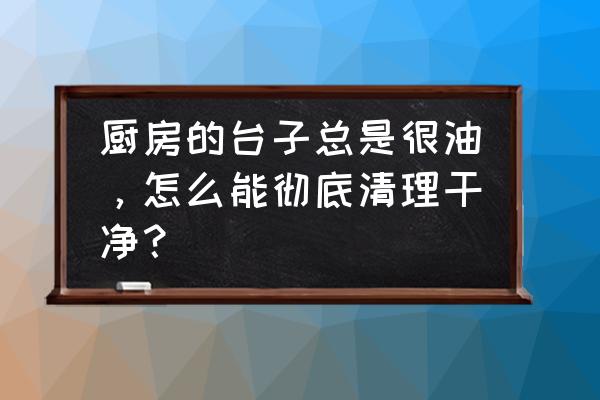 十个绝招搞定厨房清洁 厨房的台子总是很油,怎么能彻底清理干净? 十个绝招搞定厨房清洁 厨房的台子总是很油,怎么能彻底清理干净?