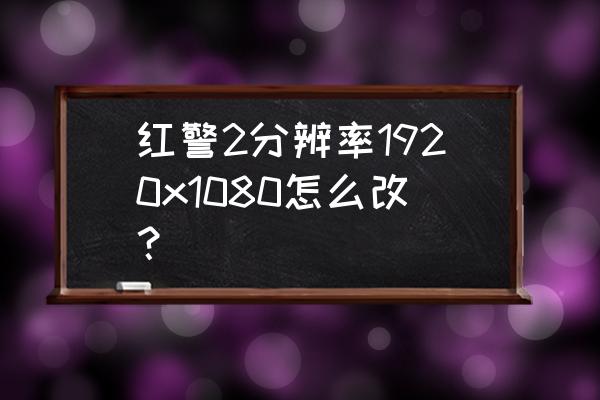 红警2 改不了分辨率 红警2分辨率1920x1080怎么改? 红警2 改不了分辨率 红警2分辨率1920x1080怎么改?