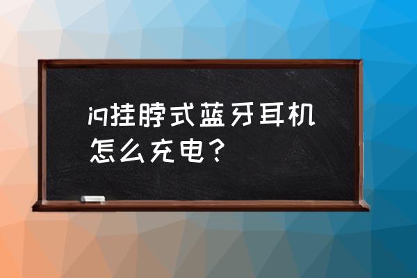 手机蓝牙支架遥控器怎么充电 iq挂脖式蓝牙耳机怎么充电? 手机蓝牙支架遥控器怎么充电 iq挂脖式蓝牙耳机怎么充电?