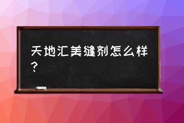 美缝剂厂家批发价电话 天地汇美缝剂怎么样? 美缝剂厂家批发价电话 天地汇美缝剂怎么样?