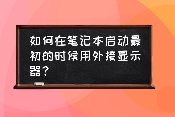 笔记本电脑运行教程 如何在笔记本启动最初的时候用外接显示器? 笔记本电脑运行教程 如何在笔记本启动最初的时候用外接显示器?