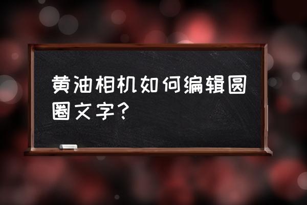 黄油相机旧版本怎样移动字体 黄油相机如何编辑圆圈文字? 黄油相机旧版本怎样移动字体 黄油相机如何编辑圆圈文字?