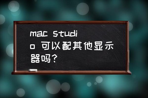 mac外接显示器怎么选 mac studio 可以配其他显示器吗? mac外接显示器怎么选 mac studio 可以配其他显示器吗?