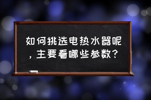 怎样挑选热水器最好 如何挑选电热水器呢,主要看哪些参数? 怎样挑选热水器最好 如何挑选电热水器呢,主要看哪些参数?