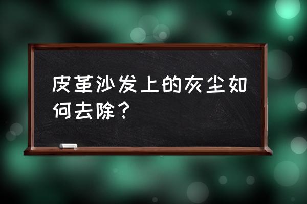 真皮沙发清洗小妙招有哪些 皮革沙发上的灰尘如何去除? 真皮沙发清洗小妙招有哪些 皮革沙发上的灰尘如何去除?