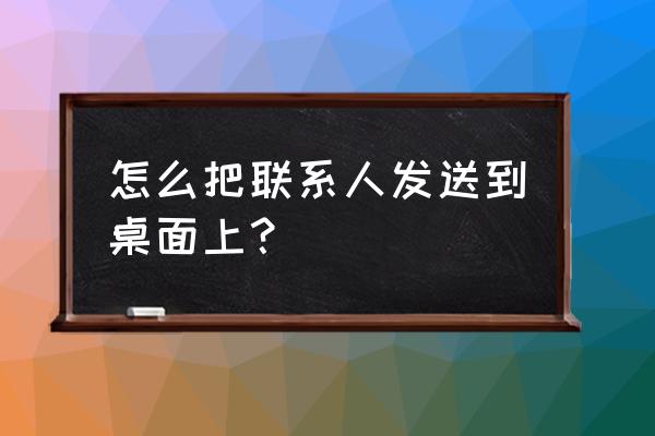 怎样把单独联系人添加到桌面上 怎么把联系人发送到桌面上? 怎样把单独联系人添加到桌面上 怎么把联系人发送到桌面上?