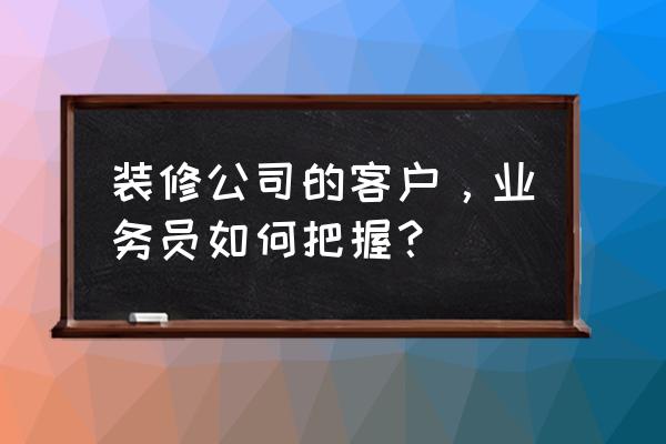 业务员如何与客户建立良好关系 装修公司的客户,业务员如何把握? 业务员如何与客户建立良好关系 装修公司的客户,业务员如何把握?