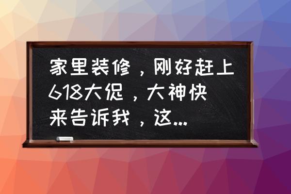 家庭装修小知识看了省心省事省钱 家里装修,刚好赶上618大促,大神快来告诉我,这个时候买什么最划算? 家庭装修小知识看了省心省事省钱 家里装修,刚好赶上618大促,大神快来告诉我,这个时候买什么最划算?