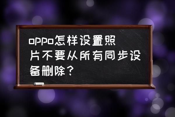 oppo手机怎么停止云同步照片 oppo怎样设置照片不要从所有同步设备删除? oppo手机怎么停止云同步照片 oppo怎样设置照片不要从所有同步设备删除?