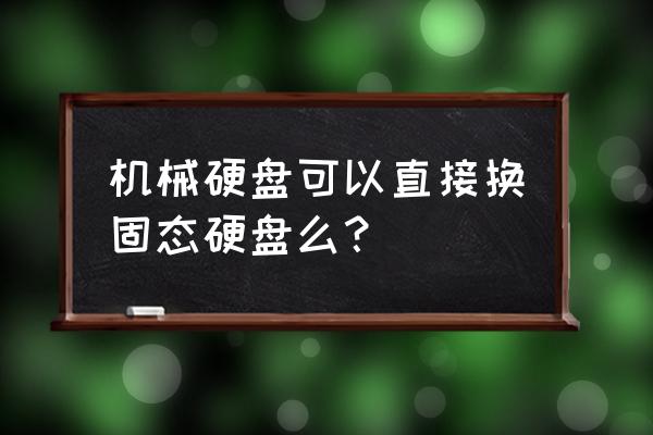 电脑机械硬盘更换成固态硬盘 机械硬盘可以直接换固态硬盘么? 电脑机械硬盘更换成固态硬盘 机械硬盘可以直接换固态硬盘么?