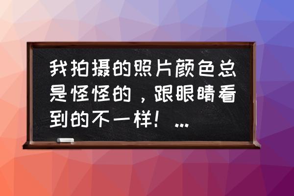 照片偏色怎么还原色彩 我拍摄的照片颜色总是怪怪的,跟眼睛看到的不一样!要怎么设置相机啊? 照片偏色怎么还原色彩 我拍摄的照片颜色总是怪怪的,跟眼睛看到的不一样!要怎么设置相机啊?