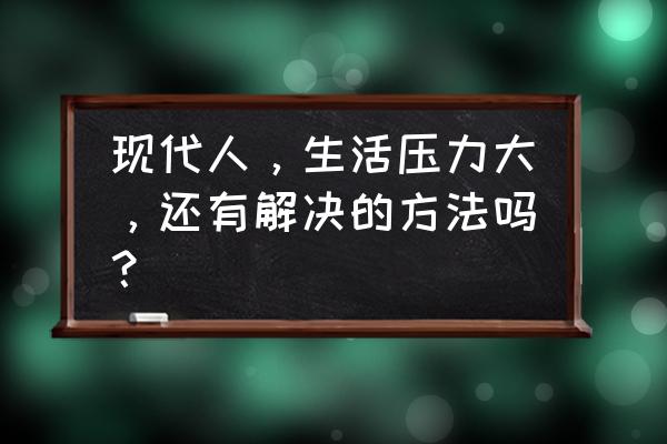 工作中的压力怎么解决 现代人,生活压力大,还有解决的方法吗? 工作中的压力怎么解决 现代人,生活压力大,还有解决的方法吗?