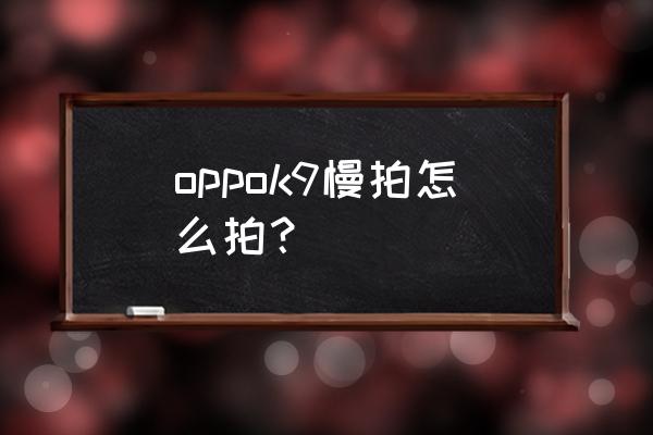 怎么使用慢动作拍摄 oppok9慢拍怎么拍? 怎么使用慢动作拍摄 oppok9慢拍怎么拍?