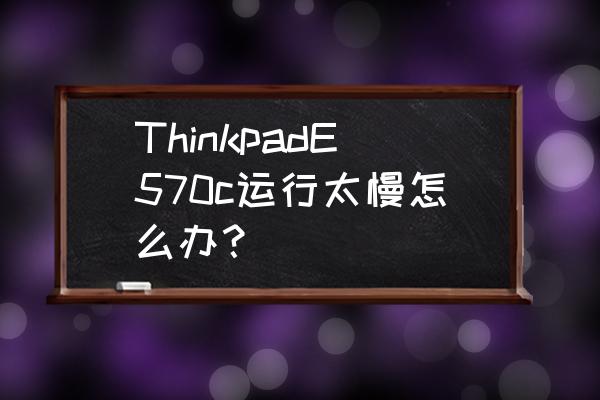 thinkpad e570 重装系统完整版 ThinkpadE570c运行太慢怎么办? thinkpad e570 重装系统完整版 ThinkpadE570c运行太慢怎么办?