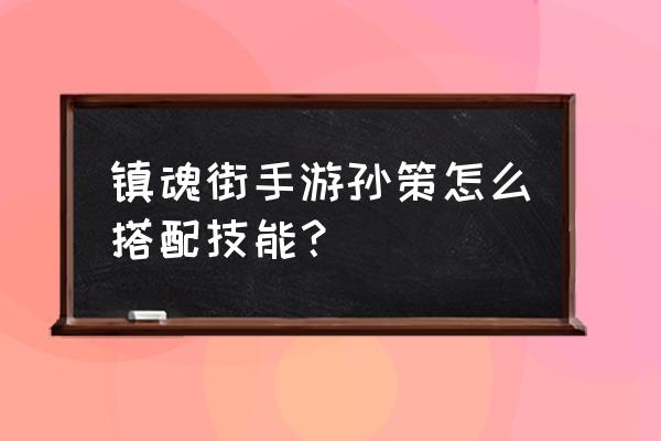 镇魂街手游最强阵容排行榜 镇魂街手游孙策怎么搭配技能? 镇魂街手游最强阵容排行榜 镇魂街手游孙策怎么搭配技能?