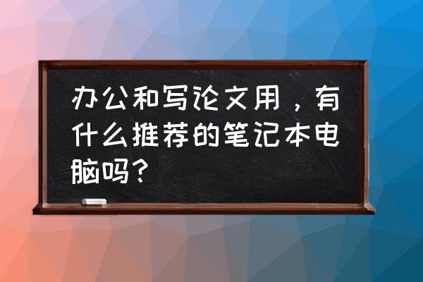 目前办公笔记本电脑推荐配置 办公和写论文用,有什么推荐的笔记本电脑吗? 目前办公笔记本电脑推荐配置 办公和写论文用,有什么推荐的笔记本电脑吗?