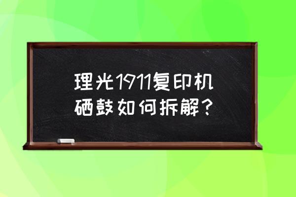 复印机拆卸与组装 理光1911复印机硒鼓如何拆解? 复印机拆卸与组装 理光1911复印机硒鼓如何拆解?