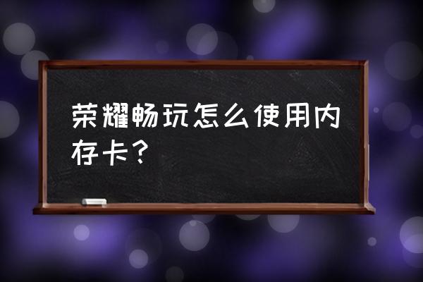 内存卡怎么在手机中使用 荣耀畅玩怎么使用内存卡? 内存卡怎么在手机中使用 荣耀畅玩怎么使用内存卡?