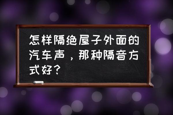 窗外噪音大的解决方法 怎样隔绝屋子外面的汽车声,那种隔音方式好? 窗外噪音大的解决方法 怎样隔绝屋子外面的汽车声,那种隔音方式好?