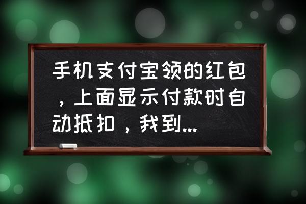 支付宝旗下的零食批发软件 手机支付宝领的红包,上面显示付款时自动抵扣,我到店买了一点零食,但是并没有自动抵扣啊? 支付宝旗下的零食批发软件 手机支付宝领的红包,上面显示付款时自动抵扣,我到店买了一点零食,但是并没有自动抵扣啊?