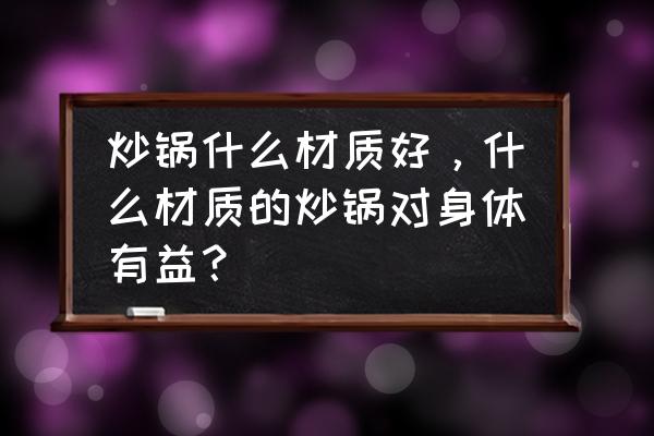 用什么储存东西最好 炒锅什么材质好,什么材质的炒锅对身体有益? 用什么储存东西最好 炒锅什么材质好,什么材质的炒锅对身体有益?