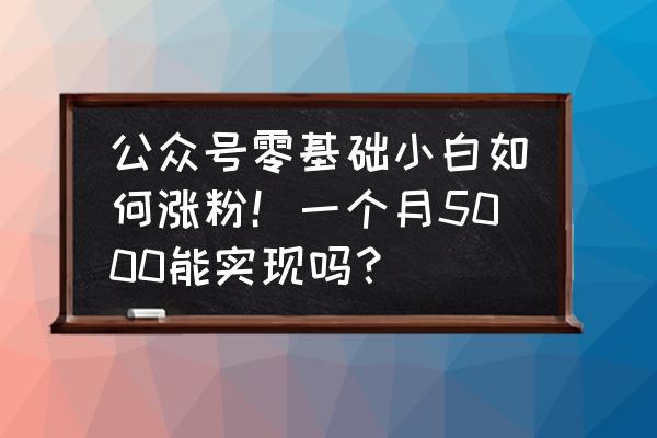 公众号是怎么涨粉的 公众号零基础小白如何涨粉!一个月5000能实现吗? 公众号是怎么涨粉的 公众号零基础小白如何涨粉!一个月5000能实现吗?