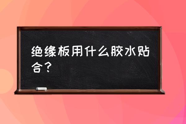硫化胶水怎样配制 绝缘板用什么胶水贴合? 硫化胶水怎样配制 绝缘板用什么胶水贴合?